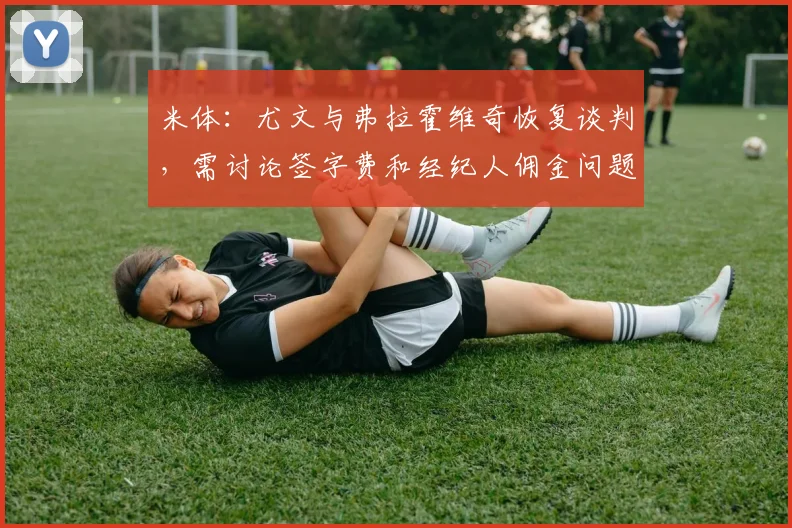 米体：尤文与弗拉霍维奇恢复谈判，需讨论签字费和经纪人佣金问题