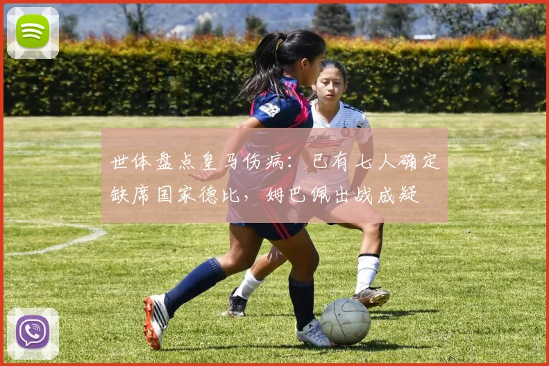 世体盘点皇马伤病：已有七人确定缺席国家德比，姆巴佩出战成疑