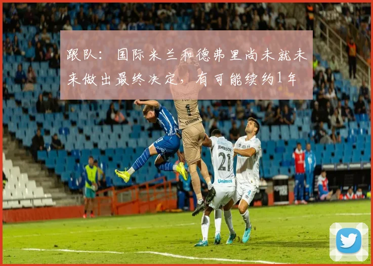 跟队：国际米兰和德弗里尚未就未来做出最终决定，有可能续约1年